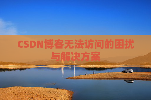 CSDN博客无法访问的困扰与解决方案 CSDN博客无法访问的困扰与解决方案